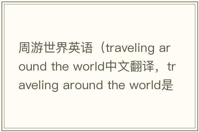 周游世界英語（traveling around the world中文翻譯，traveling around the world是什么意思，traveling around the world發(fā)音、用