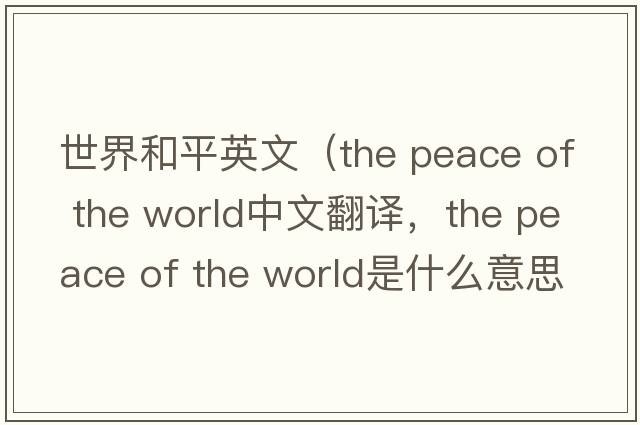世界和平英文（the peace of the world中文翻譯，the peace of the world是什么意思，the peace of the world發(fā)音、用法及例句）