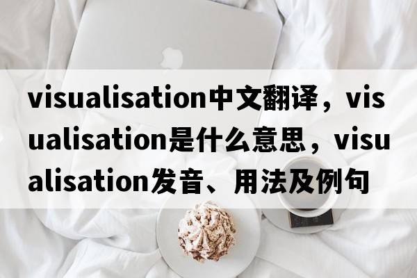 visualisation中文翻譯，visualisation是什么意思，visualisation發(fā)音、用法及例句