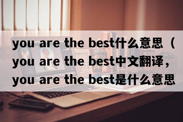 you are the best什么意思（you are the best中文翻譯，you are the best是什么意思，you are the best發(fā)音、用法及例句）