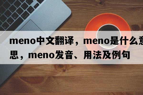 meno中文翻譯，meno是什么意思，meno發(fā)音、用法及例句