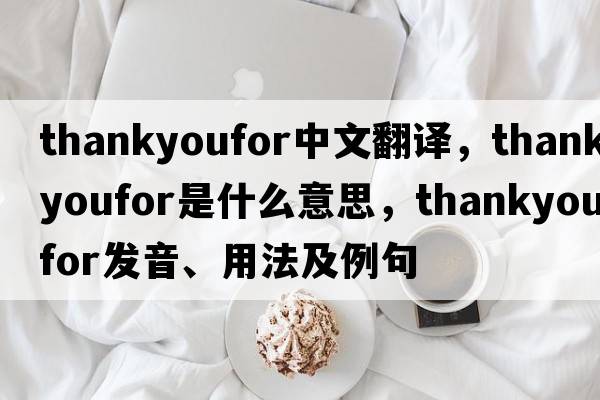 thankyoufor中文翻譯，thankyoufor是什么意思，thankyoufor發(fā)音、用法及例句