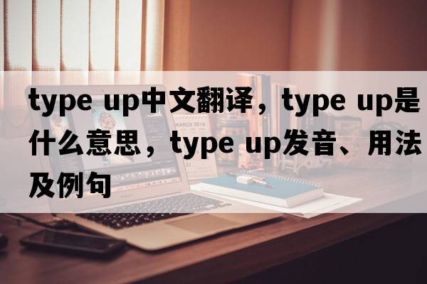 type up中文翻譯，type up是什么意思，type up發(fā)音、用法及例句
