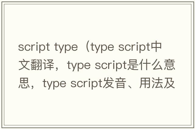 script type（type script中文翻譯，type script是什么意思，type script發(fā)音、用法及例句）