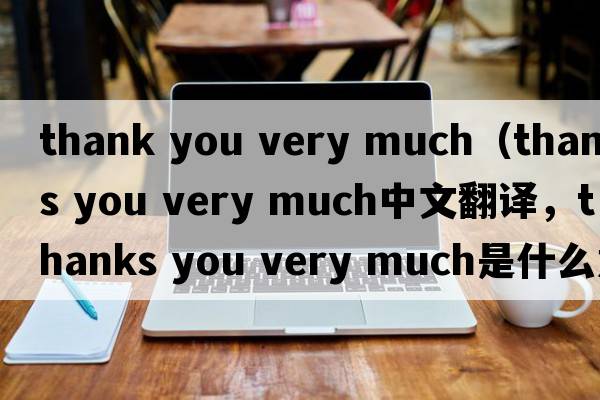 thank you very much（thanks you very much中文翻譯，thanks you very much是什么意思，thanks you very much發(fā)音、用法及例句）