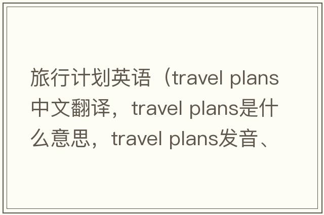旅行計(jì)劃英語（travel plans中文翻譯，travel plans是什么意思，travel plans發(fā)音、用法及例句）