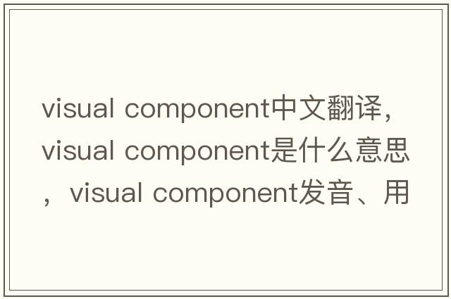 visual component中文翻譯，visual component是什么意思，visual component發(fā)音、用法及例句