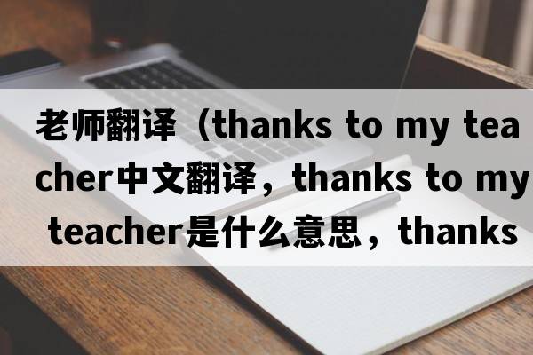 老師翻譯（thanks to my teacher中文翻譯，thanks to my teacher是什么意思，thanks to my teacher發(fā)音、用法及例句）