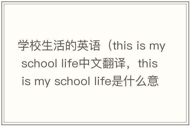 學(xué)校生活的英語(yǔ)（this is my school life中文翻譯，this is my school life是什么意思，this is my school life發(fā)音、用法及例句）