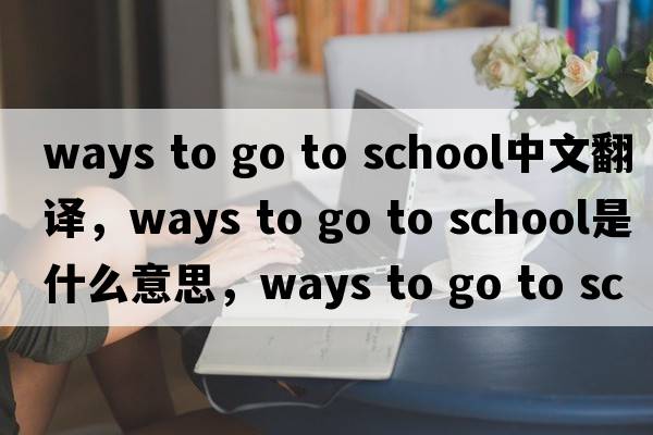 ways to go to school中文翻譯，ways to go to school是什么意思，ways to go to school發(fā)音、用法及例句