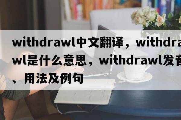 withdrawl中文翻譯，withdrawl是什么意思，withdrawl發(fā)音、用法及例句