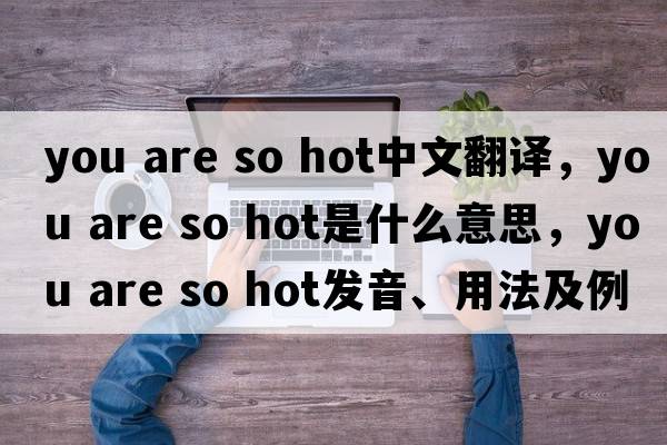 you are so hot中文翻譯，you are so hot是什么意思，you are so hot發(fā)音、用法及例句