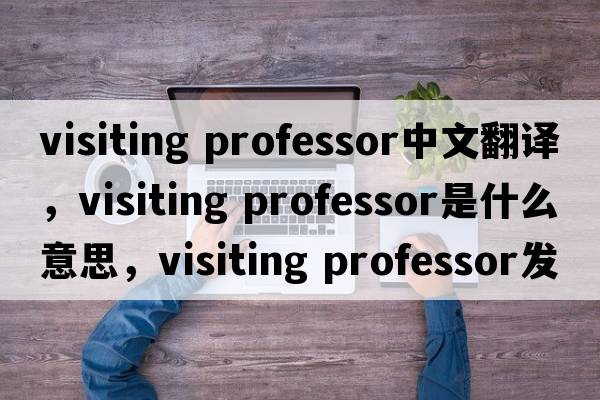 visiting professor中文翻譯，visiting professor是什么意思，visiting professor發(fā)音、用法及例句