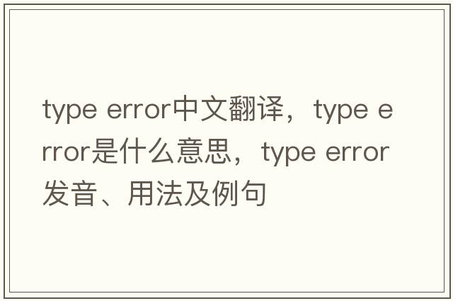 type error中文翻譯，type error是什么意思，type error發(fā)音、用法及例句
