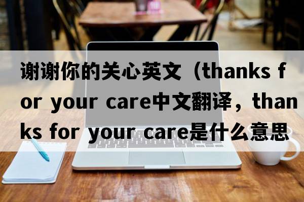 謝謝你的關(guān)心英文（thanks for your care中文翻譯，thanks for your care是什么意思，thanks for your care發(fā)音、用法及例句）