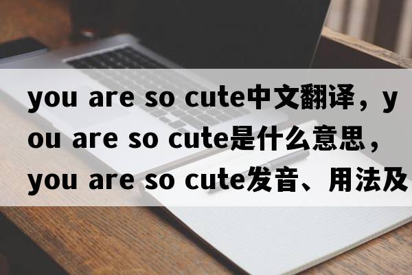 you are so cute中文翻譯，you are so cute是什么意思，you are so cute發(fā)音、用法及例句