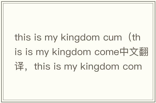 this is my kingdom cum（this is my kingdom come中文翻譯，this is my kingdom come是什么意思，this is my kingdom c