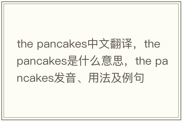 the pancakes中文翻譯，the pancakes是什么意思，the pancakes發(fā)音、用法及例句