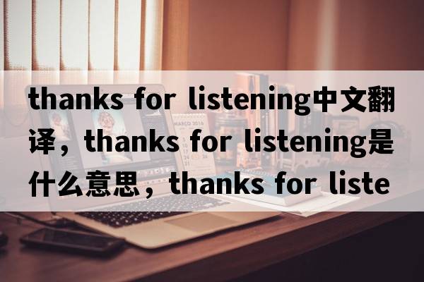 thanks for listening中文翻譯，thanks for listening是什么意思，thanks for listening發(fā)音、用法及例句