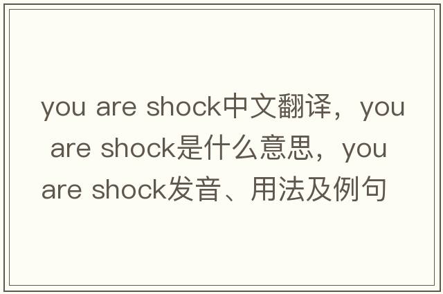 you are shock中文翻譯，you are shock是什么意思，you are shock發(fā)音、用法及例句