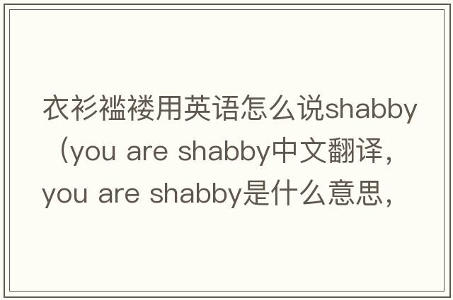衣衫襤褸用英語怎么說shabby（you are shabby中文翻譯，you are shabby是什么意思，you are shabby發(fā)音、用法及例句）