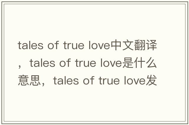 tales of true love中文翻譯，tales of true love是什么意思，tales of true love發(fā)音、用法及例句