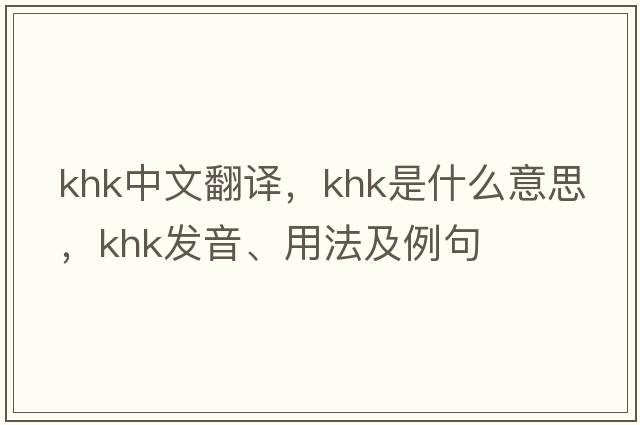 KHK中文翻譯，KHK是什么意思，KHK發(fā)音、用法及例句