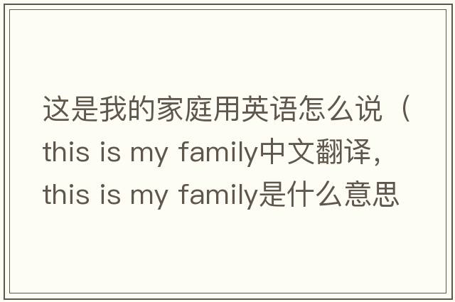這是我的家庭用英語(yǔ)怎么說(shuō)（this is my family中文翻譯，this is my family是什么意思，this is my family發(fā)音、用法及例句）