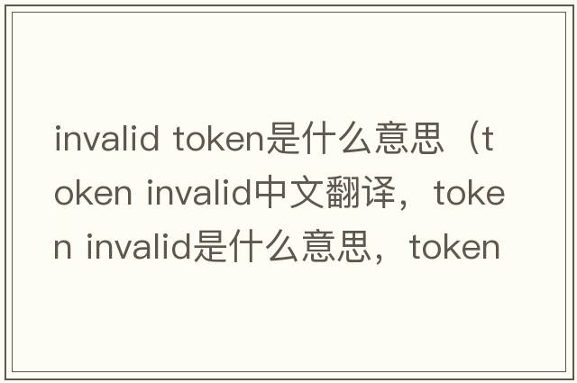 invalid token是什么意思（token invalid中文翻譯，token invalid是什么意思，token invalid發(fā)音、用法及例句）