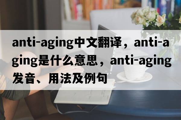 anti-aging中文翻譯，anti-aging是什么意思，anti-aging發(fā)音、用法及例句