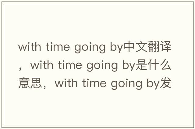 with time going by中文翻譯，with time going by是什么意思，with time going by發(fā)音、用法及例句