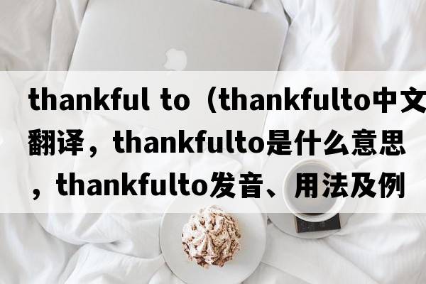 thankful to（thankfulto中文翻譯，thankfulto是什么意思，thankfulto發(fā)音、用法及例句）