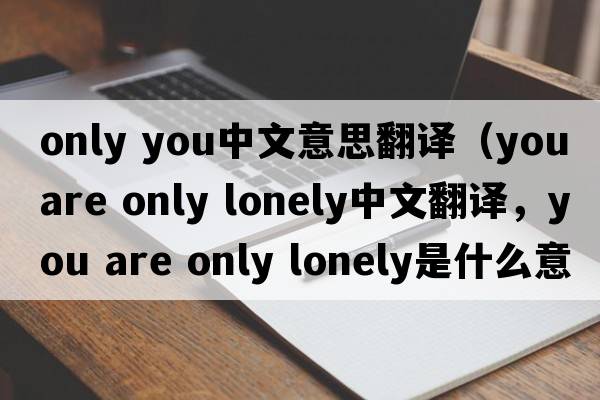only you中文意思翻譯（you are only lonely中文翻譯，you are only lonely是什么意思，you are only lonely發(fā)音、用法及例句）