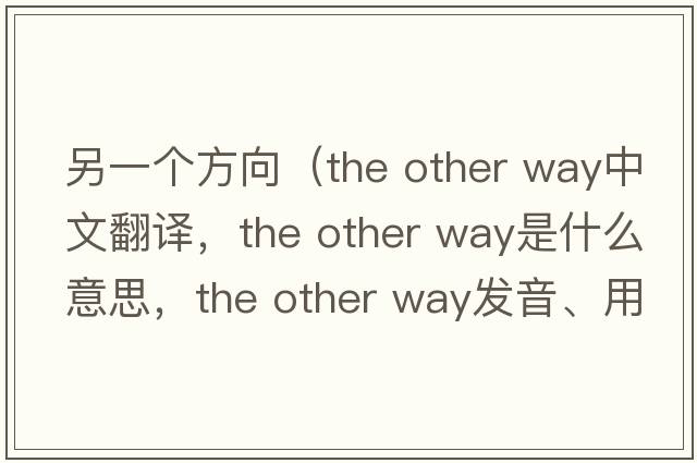 另一個方向（the other way中文翻譯，the other way是什么意思，the other way發(fā)音、用法及例句）