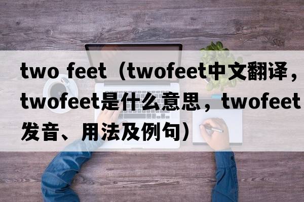 two feet（twofeet中文翻譯，twofeet是什么意思，twofeet發(fā)音、用法及例句）