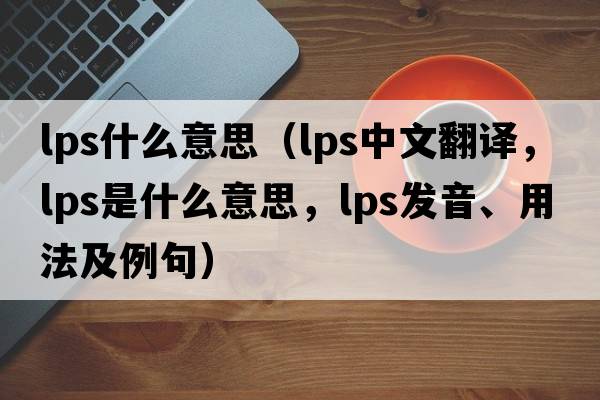 lps什么意思（lps中文翻譯，lps是什么意思，lps發(fā)音、用法及例句）