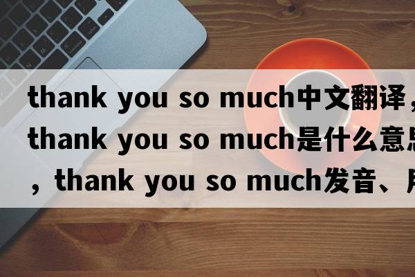 thank you so much中文翻譯，thank you so much是什么意思，thank you so much發(fā)音、用法及例句