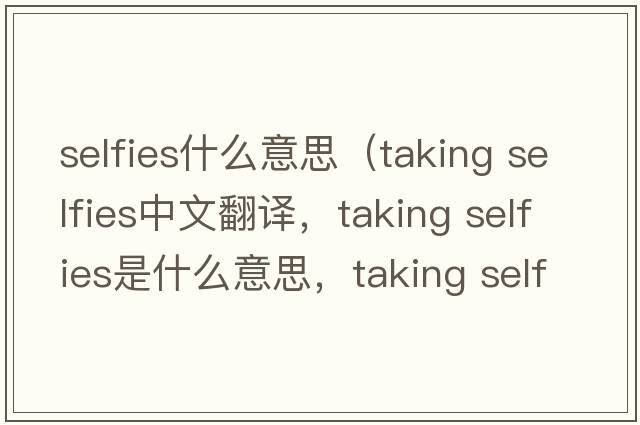 selfies什么意思（taking selfies中文翻譯，taking selfies是什么意思，taking selfies發(fā)音、用法及例句）