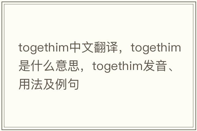 togethim中文翻譯，togethim是什么意思，togethim發(fā)音、用法及例句
