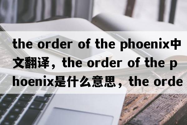 the order of the phoenix中文翻譯，the order of the phoenix是什么意思，the order of the phoenix發(fā)音、用法及例句