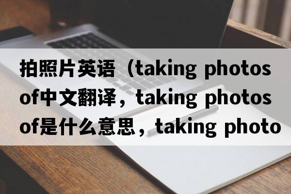 拍照片英語（taking photos of中文翻譯，taking photos of是什么意思，taking photos of發(fā)音、用法及例句）
