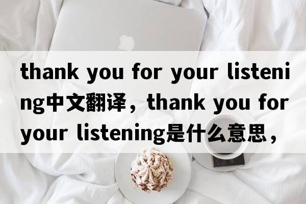 thank you for your listening中文翻譯，thank you for your listening是什么意思，thank you for your listening發(fā)音、用法