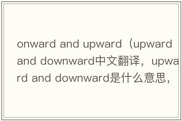 onward and upward（upward and downward中文翻譯，upward and downward是什么意思，upward and downward發(fā)音、用法及例句）