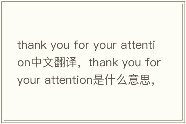 thank you for your attention中文翻譯，thank you for your attention是什么意思，thank you for your attention發(fā)音、用法