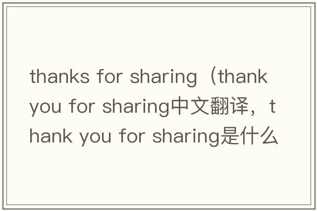 thanks for sharing（thank you for sharing中文翻譯，thank you for sharing是什么意思，thank you for sharing發(fā)音、用法及例