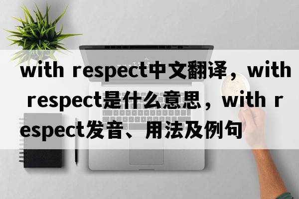 with respect中文翻譯，with respect是什么意思，with respect發(fā)音、用法及例句