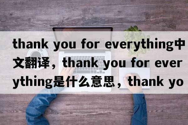 thank you for everything中文翻譯，thank you for everything是什么意思，thank you for everything發(fā)音、用法及例句