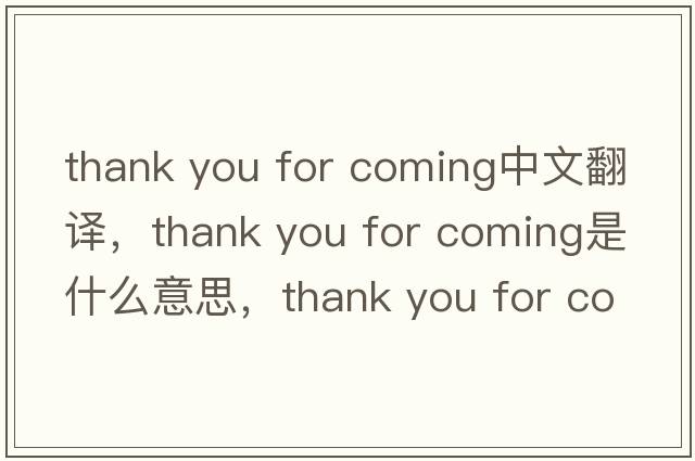 thank you for coming中文翻譯，thank you for coming是什么意思，thank you for coming發(fā)音、用法及例句