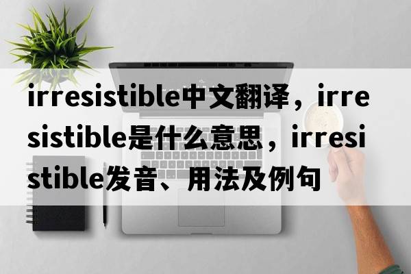 irresistible中文翻譯，irresistible是什么意思，irresistible發(fā)音、用法及例句