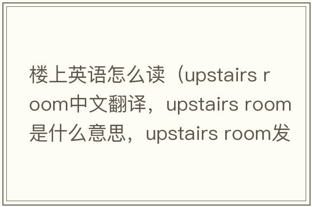 樓上英語怎么讀（upstairs room中文翻譯，upstairs room是什么意思，upstairs room發(fā)音、用法及例句）